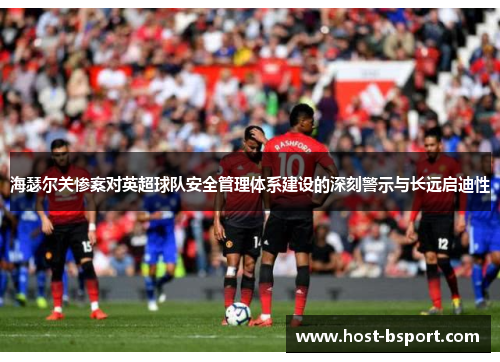 海瑟尔关惨案对英超球队安全管理体系建设的深刻警示与长远启迪性